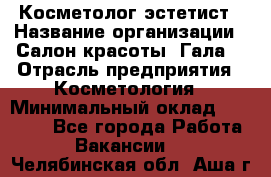 Косметолог-эстетист › Название организации ­ Салон красоты "Гала" › Отрасль предприятия ­ Косметология › Минимальный оклад ­ 60 000 - Все города Работа » Вакансии   . Челябинская обл.,Аша г.